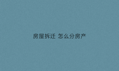 房屋拆迁怎么分房产(房屋拆迁怎么分房产和户口)